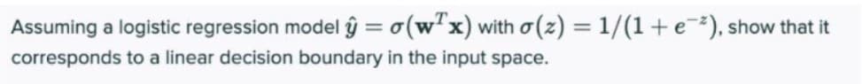 Assuming a logistic regression model ŷ = o(w"x) with o(z) = 1/(1+e¯³), show that it
corresponds to a linear decision boundary in the input space.
