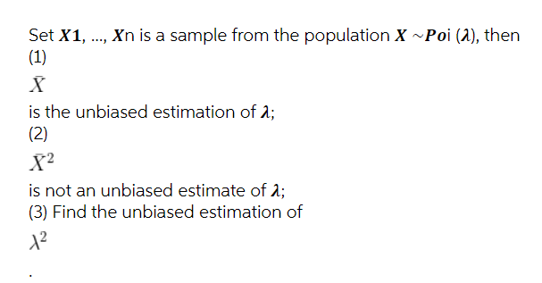 Set X1, ., Xn is a sample from the population X ~Poi (2), then
(1)
is the unbiased estimation of 2;
(2)
X?
is not an unbiased estimate of 2;
(3) Find the unbiased estimation of
