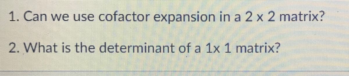 1. Can we use cofactor expansion in a 2 x 2 matrix?
2. What is the determinant of a 1x 1 matrix?
