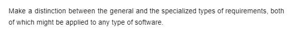 Make a distinction between the general and the specialized types of requirements, both
of which might be applied to any type of software.