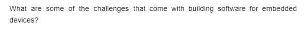 What are some of the challenges that come with building software for embedded
devices?