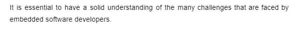 It is essential to have a solid understanding of the many challenges that are faced by
embedded software developers.
