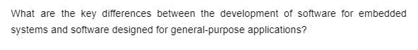 What are the key differences between the development of software for embedded
systems and software designed for general-purpose applications?