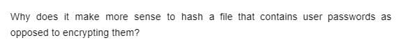 Why does it make more sense to hash a file that contains user passwords as
opposed to encrypting them?