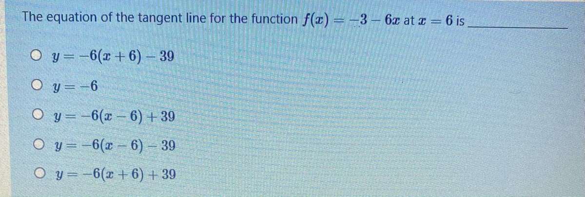 The equation of the tangent line for the function f(r) = -3– 6x at r = 6 is
O y=-6(x+ 6) – 39
O y =-6
O y = -6(x – 6) +39
O y=-6(x - 6) - 39
O y =-6(r +6) + 39
