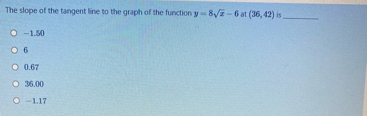 The slope of the tangent line to the graph of the function y= 8/a- 6 at (36, 42) is
O -1.50
O 0.67
O 36.00
O -1.17
