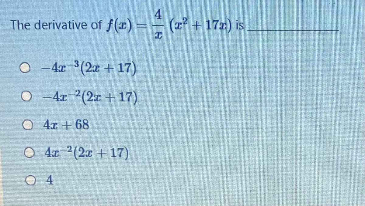 The derivative of f(x)
4
(x +17x) is
O - 4r (2x + 17)
O -4r 2(2x + 17)
O 4x + 68
O 4a 2(2x + 17)
O 4
