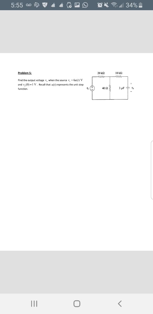 5:55 00
eX 34%|
Problem 5:
20 ka
10 k2
-ww
www-
Find the output voltage v, when the source v, = 6u(t) V
and v (0) =1 V. Recall that u(t) represents the unit step
function,
40 2
3 µF
