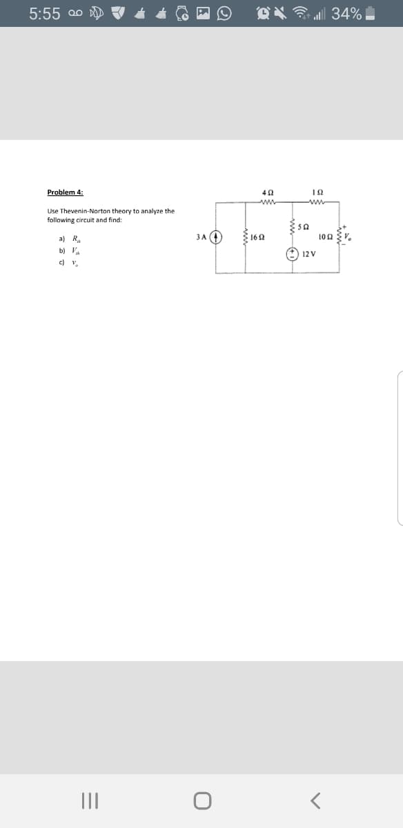 5:55 00
eX 34%|
Problem 4:
ww
-ww
Use Thevenin-Norton theory to analyze the
following circuit and find:
3A 4
Š 162
a) R.
10Ω:
b) V
O 12 V
c) v,
