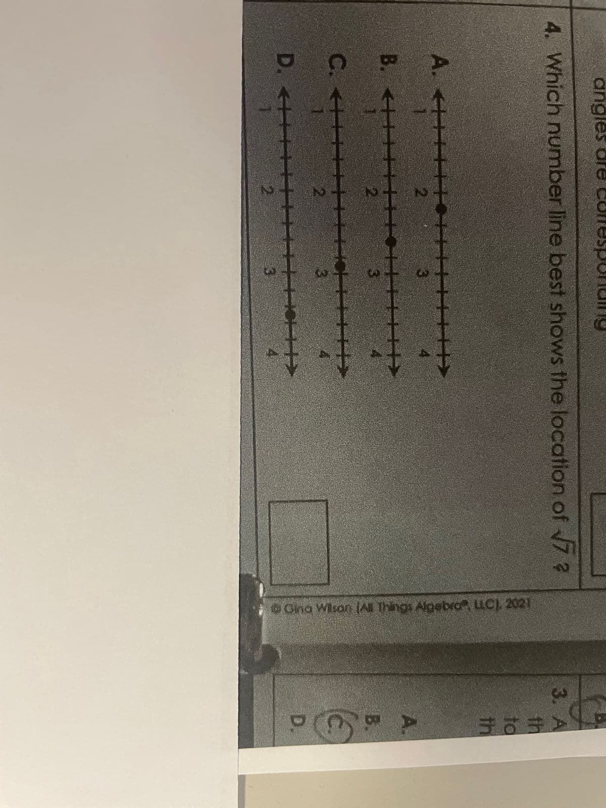 angles
4. Which number line best shows the location of √7 ?
A. <+++ FTOHH|||||||
3
N
B. <++++++
2
2
3
HITHICH IHN
+
*****
2
D. <+++++++ HINCH>
→
ⒸOina Wilson (All Things Algebra" LLC), 2021
3. A
to
th
A.
D.