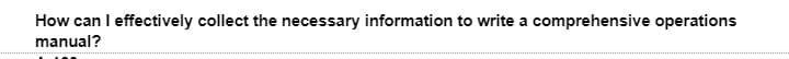 How can I effectively collect the necessary information to write a comprehensive operations
manual?