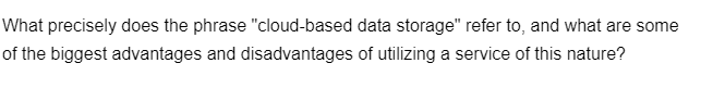 What precisely does the phrase "cloud-based data storage" refer to, and what are some
of the biggest advantages and disadvantages of utilizing a service of this nature?