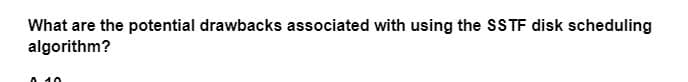 What are the potential drawbacks associated with using the SSTF disk scheduling
algorithm?