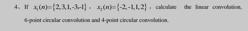 4. If x₁(n)={2,3,1,-3,-1}, x₂(n)={-2,-1,1,2}, calculate the linear convolution,
6-point circular convolution and 4-point circular convolution.