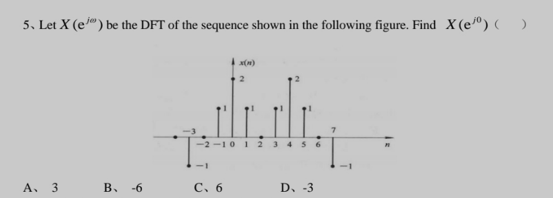 5. Let X (e") be the DFT of the sequence shown in the following figure. Find X (eº) ()
A. 3
B、 -6
-2-1 0 1 2 3 4 5 6
-1
x(n)
2
C、 6
D、 -3
7
T