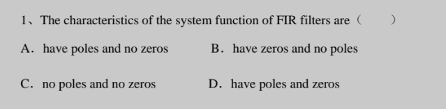 1. The characteristics of the system function of FIR filters are
A. have poles and no zeros
B. have zeros and no poles
C. no poles and no zeros
D. have poles and zeros