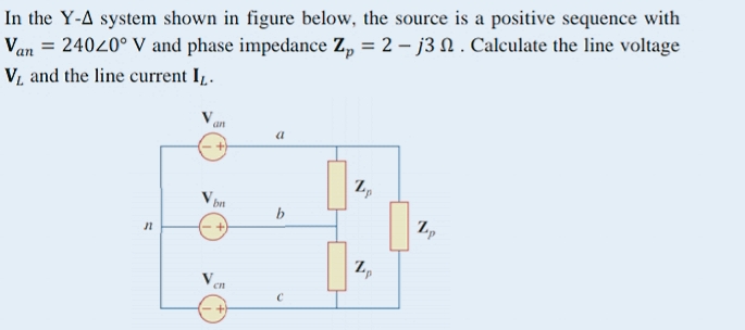 In the Y-A system shown in figure below, the source is a positive sequence with
Van = 24020° V and phase impedance Zp = 2 − j3 N . Calculate the line voltage
V₁ and the line current IL.
an
a
Zp
Vbn
b
n
+
cn
N
Zp
1p