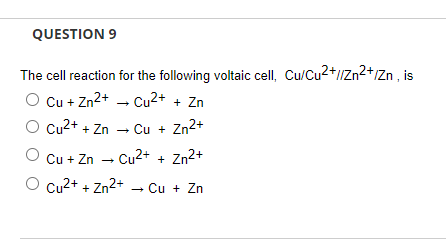 QUESTION 9
The cell reaction for the following voltaic cell, Cu/Cu2+/Zn2+/Zn , is
Cu + Zn2+ - Cu2+ + Zn
Cu2+ + Zn - Cu + Zn2+
Cu + Zn -
Cu2+ + Zn2+
Cu2+ + Zn2+
Cu + Zn
