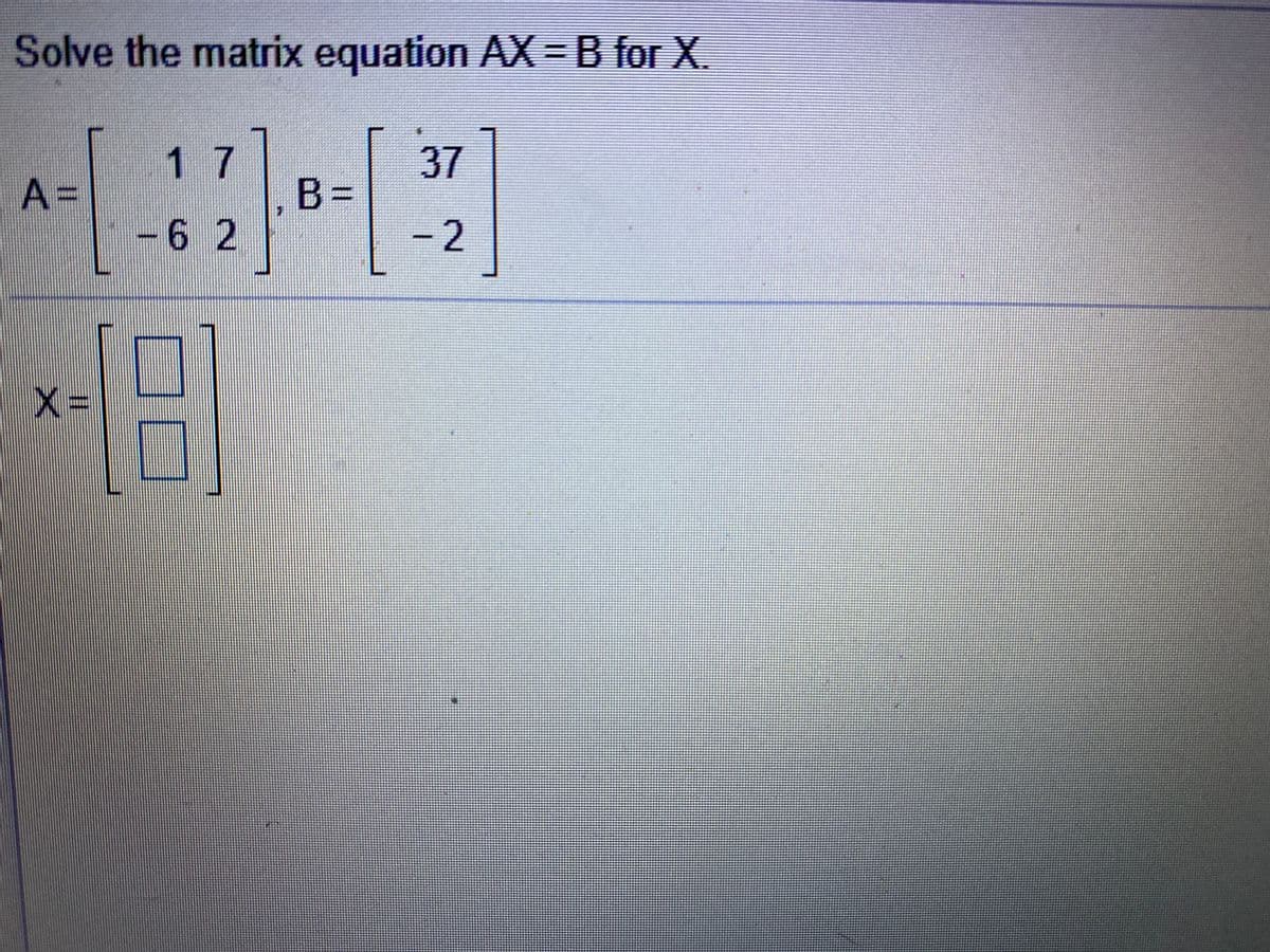 Solve the matrix equation AX=B for X.
1 7
37
A =
B%3=
-6 2
- 2
