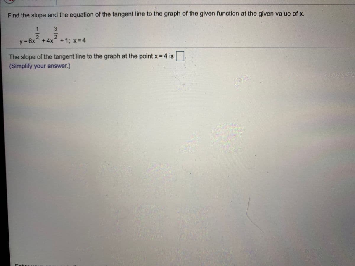 Find the slope and the equation of the tangent line to the graph of the given function at the given value of x.
1
3
2.
2.
y3 6x +4x +1; x=4
The slope of the tangent line to the graph at the point x = 4 is|
(Simplify your answer.)
Entor
