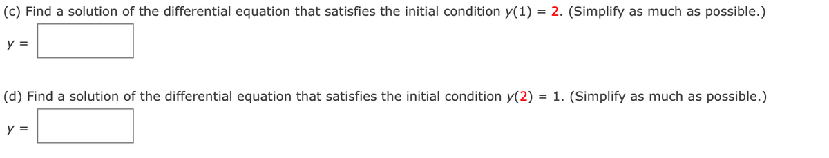 (c) Find a solution of the differential equation that satisfies the initial condition y(1) = 2. (Simplify as much as possible.)
y =
(d) Find a solution of the differential equation that satisfies the initial condition y(2) = 1. (Simplify as much as possible.)
y =
