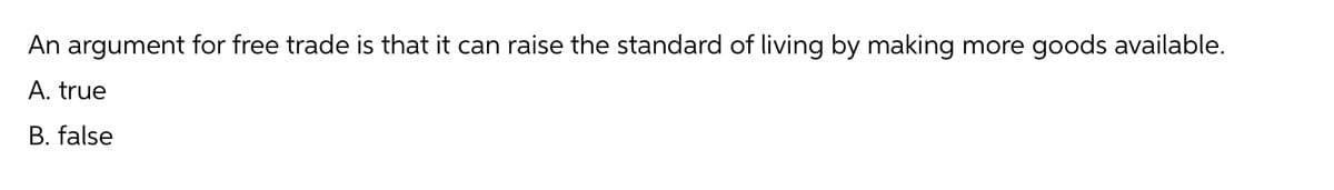 An argument for free trade is that it can raise the standard of living by making more goods available.
A. true
B. false
