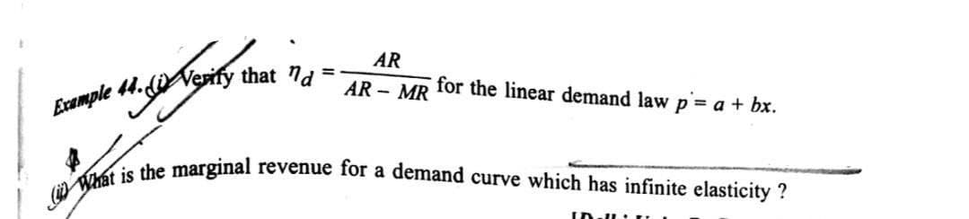 What is the marginal revenue for a demand curve which has infinite elasticity ?
AR
Erample 44. Verify that n4
AR - MR
for the linear demand law p = a + bx.
