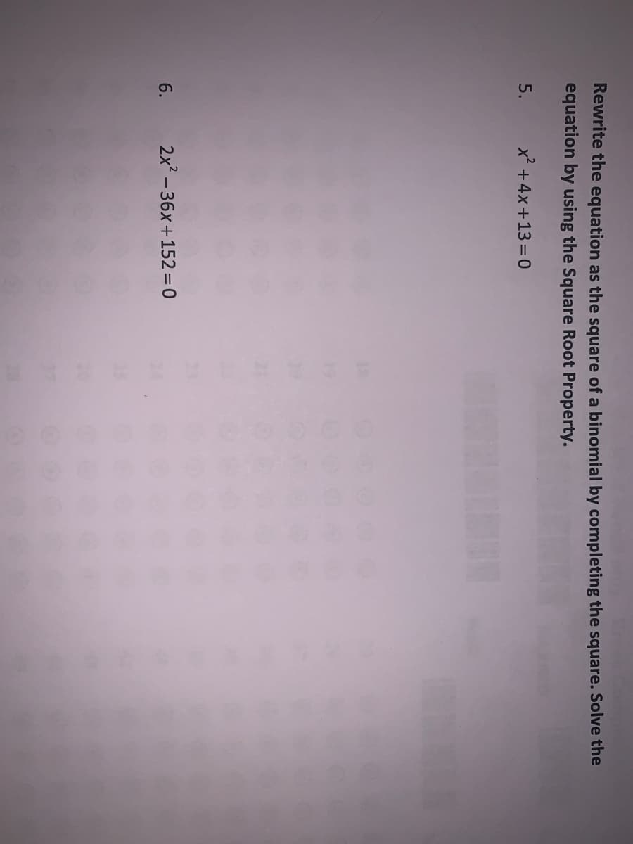 Rewrite the equation as the square of a binomial by completing the square. Solve the
equation by using the Square Root Property.
5.
x² +4x+13 =0
6.
2x2 – 36x+152=0
