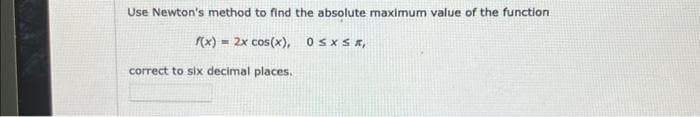 Use Newton's method to find the absolute maximum value of the function
f(x) = 2x cos(x), 0 ≤x≤x,
correct to six decimal places.