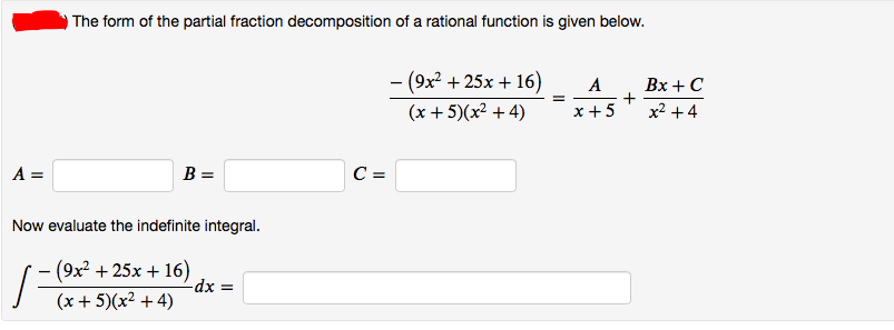 ) The form of the partial fraction decomposition of a rational function is given below.
- (9x + 25x + 16)
A
Bx +C
+
x² + 4
x +5
(x + 5)(x² +4)
LA =
B =
C =
Now evaluate the indefinite integral.
- (9x² + 25x + 16)
-dx =
(x + 5)(x² + 4)
