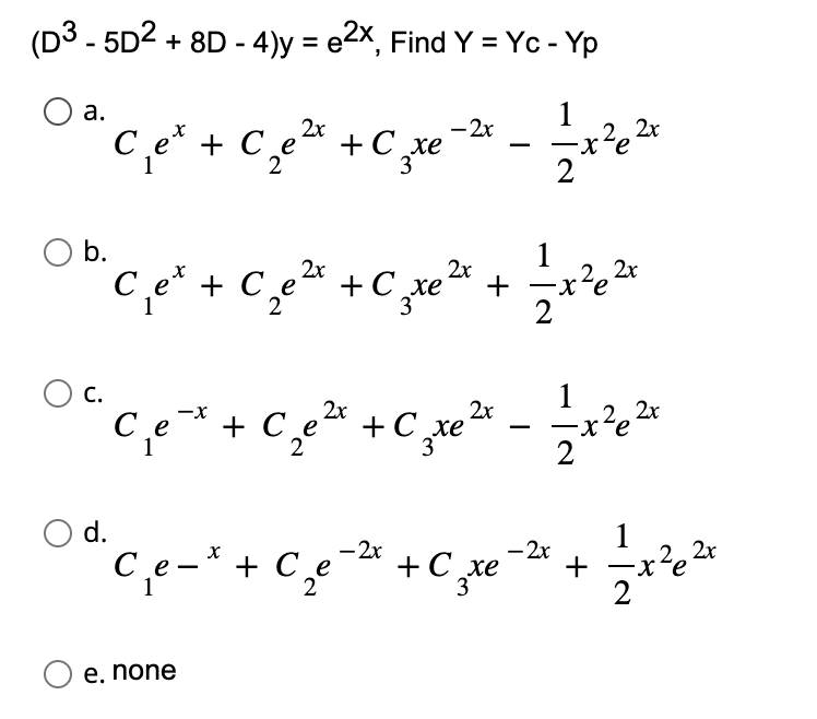 (D3-5D² + 8D-4)y = e2x, Find Y = Yc - Yp
O a.
1
°°€ ₁²¹ + €₂x² + €₂x - ² = = ²²
2x
-2x
2x
C et C
e
C te
xe
2
3
2
b.
C.
d.
C et + C₂e
с
е
-X
X
C₁e-³
O e. none
2x
2x
2x
2x
Ce + Ce + C ₁ xe ²x _ — — x2²₂ ²x
·x²e
2
+ C₂zxe
+ Ce
2
1
2x
trẻ
2
-2x
+
22x
·x²e
+ Czte
xe
3
-2x
+
1
-x²e
2
-
2,2x