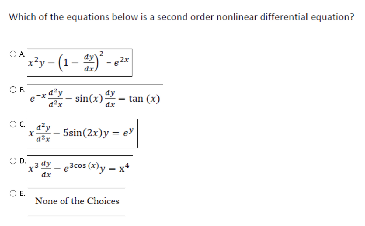 Which of the equations below is a second order nonlinear differential equation?
O
A.
2
|x²y - (1 - dx)² = e ²x
O
B.
O D.
C. d²y
d²x
x
-xd²y
d²x
E.
sin(x) dx = tan (x)
dy
dx
5sin(2x) y = e
x³ dy – e³cos (x) y = x²
dx
None of the Choices