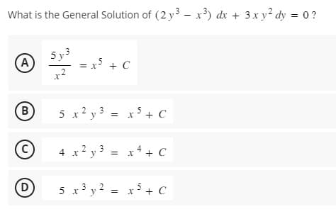 What is the General Solution of (2y3 - x³) dx + 3x y² dy = 0?
A
B
C
D
5y3
x-²
N
= x² + C
x ² y 3
5 x 2
4 x 2 y 3
||
5 x
||
x3y2:
x 5 + C
x 4 + C
x 5 + C