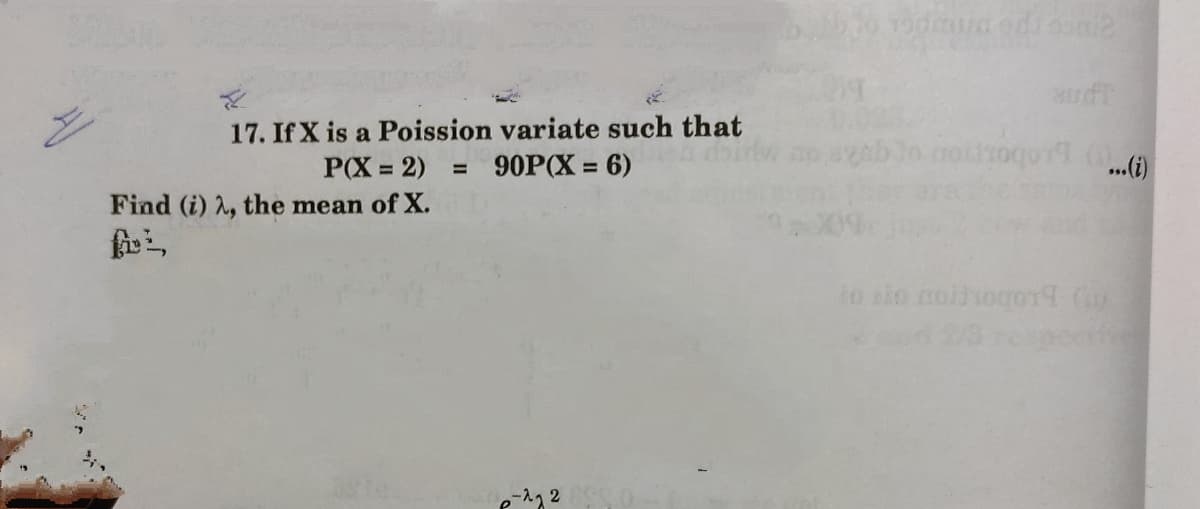 17. If X is a Poission variate such that
P(X = 2) = 90P(X = 6)
..(i)
%3D
Find (i) 2, the mean of X.
to sio nolhogor9
129
