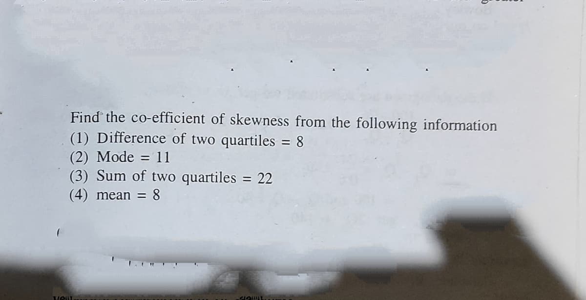 Find the co-efficient of skewness from the following information
(1) Difference of two quartiles = 8
(2) Mode = 11
(3) Sum of two quartiles = 22
%3D
(4) mean =
8.
