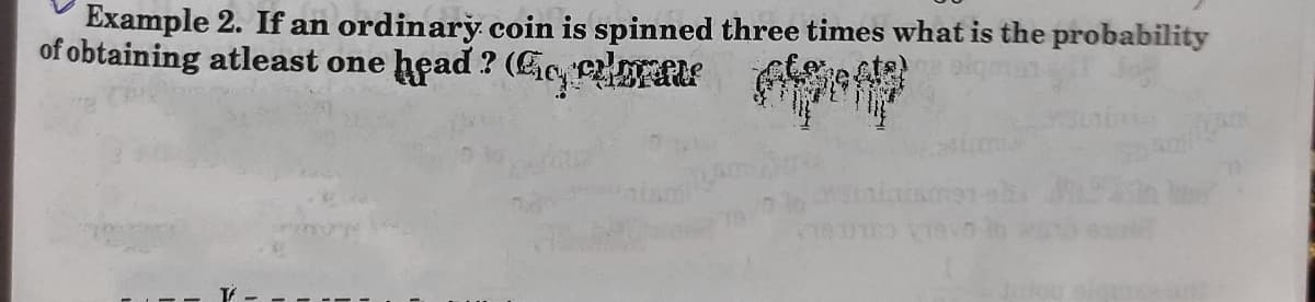 Example 2. If an ordinary coin is spinned three times what is the probability
of obtaining atleast one head ? (E rate
re C
