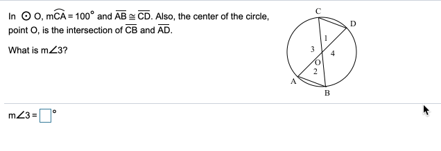 In 0 0, mCÀ = 100° and AB CD. Also, the center of the circle,
point O, is the intersection of CB and AD.
What is m23?
3
2
A
B
m23 =
