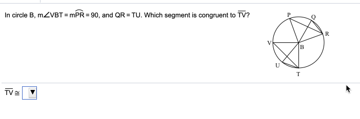 In circle B, MZVBT = mPR = 90, and QR = TU. Which segment is congruent to TV?
R
U
T
TVE
