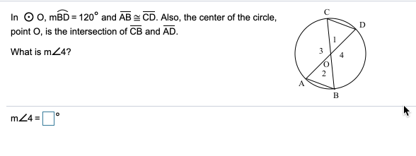 In O 0, mBD = 120° and AB CD. Also, the center of the circle,
point O, is the intersection of CB and AD.
D
What is m24?
A
B
m24 =D°
