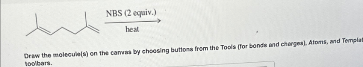 NBS (2 equiv.)
heat
Draw the molecule(s) on the canvas by choosing buttons from the Tools (for bonds and charges), Atoms, and Templat
toolbars.