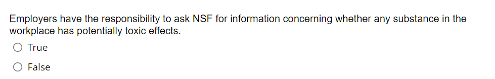 Employers have the responsibility to ask NSF for information concerning whether any substance in the
workplace has potentially toxic effects.
O True
O False
