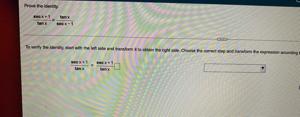 Prove the identity.
sec x+1
tan x
tan x
sec x-1
To verify the identity, start with the left side and transform it to obtain the right side. Choose the correct step and transform the expression according t
sec x+1
sec x+ 1
tan x
tan x
