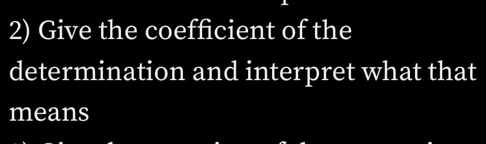 2) Give the coefficient of the
determination and interpret what that
means
