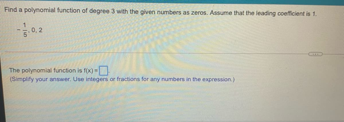 Find a polynomial function of degree 3 with the given numbers as zeros. Assume that the leading coefficient is 1.
0, 2
The polynomial function is f(x) =
(Simplify your answer. Use integers or fractions for any numbers in the expression.)
