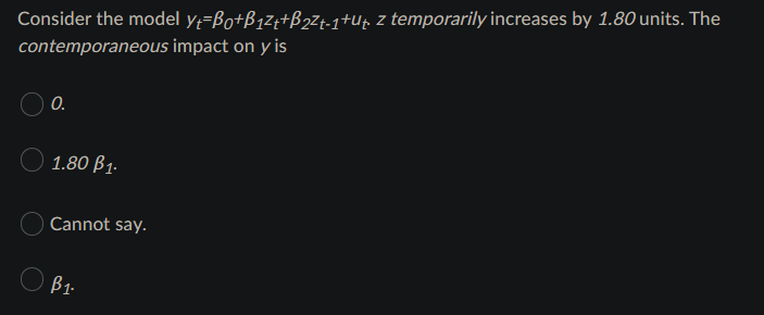 Consider the model y=Bo+ß12;+B2Zt-1+Uµ z temporarily increases by 1.80 units. The
contemporaneous impact on y is
0.
1.80 B1.
Cannot say.
B1-
