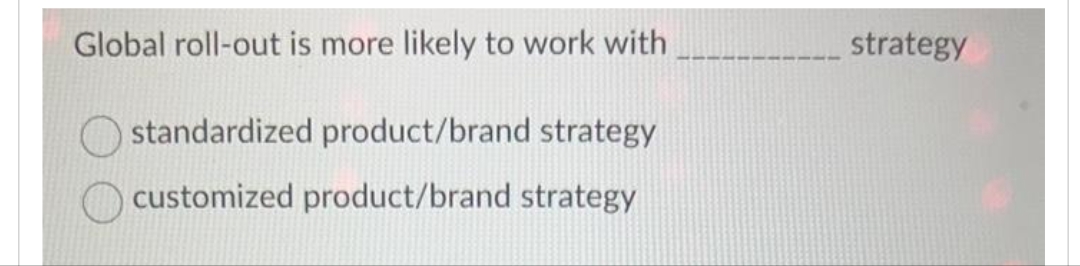 Global roll-out is more likely to work with
standardized product/brand strategy
customized product/brand strategy
strategy