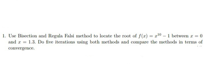 1. Use Bisection and Regula Falsi method to locate the root of f(a) = a10 -1 between r =
and a = 1.3. Do five iterations using both methods and compare the methods in terms of
convergence.
