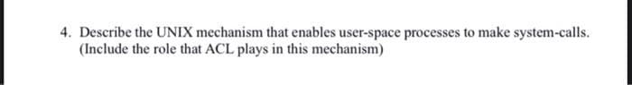 4. Describe the UNIX mechanism that enables user-space processes to make system-calls.
(Include the role that ACL plays in this mechanism)
