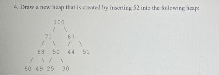 4. Draw a new heap that is created by inserting 52 into the following heap:
100
71
67
68 50
44
51
60 49 25
30
