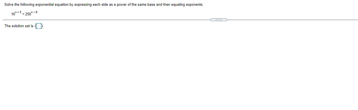 Solve the following exponential equation by expressing each side as a power of the same base and then equating exponents.
16* +3
= 256
X - 9
.....
The solution set is }
